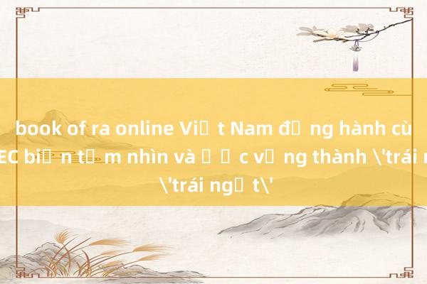 book of ra online Việt Nam đồng hành cùng APEC biến tầm nhìn và ước vọng thành 'trái ngọt'