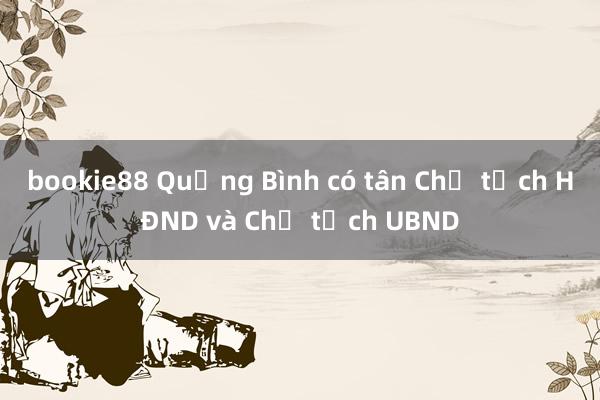 bookie88 Quảng Bình có tân Chủ tịch HĐND và Chủ tịch UBND